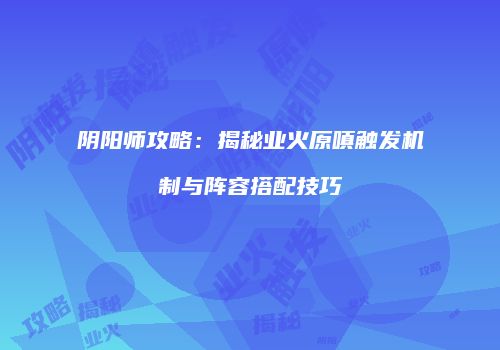 阴阳师攻略：揭秘业火原嗔触发机制与阵容搭配技巧