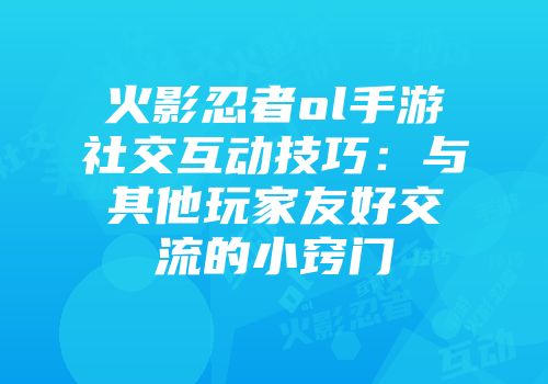 火影忍者ol手游社交互动技巧：与其他玩家友好交流的小窍门