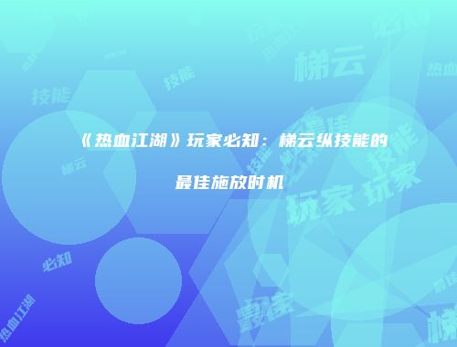 《热血江湖》玩家必知：梯云纵技能的最佳施放时机