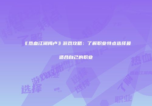 《热血江湖梅卢》游戏攻略：了解职业特点选择最适合自己的职业