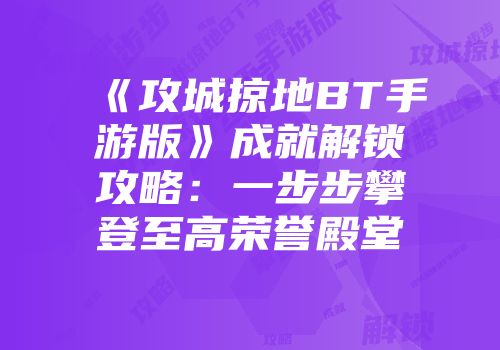 《攻城掠地BT手游版》成就解锁攻略：一步步攀登至高荣誉殿堂