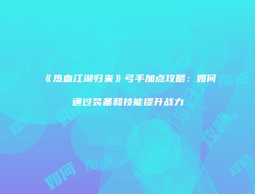《热血江湖归来》弓手加点攻略：如何通过装备和技能提升战力