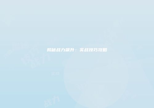揭秘战力飙升：实战技巧攻略