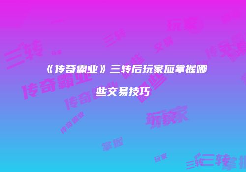 《传奇霸业》三转后玩家应掌握哪些交易技巧