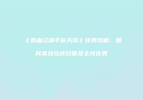 《热血江湖手游天羽》任务攻略：如何高效完成日常及主线任务