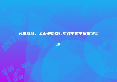 英雄联盟：全面解析热门游戏中的丰富皮肤资源