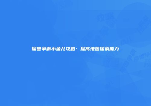 魔兽争霸小鱼儿攻略：提高地图探索能力