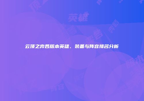 云顶之弈各版本英雄、装备与阵容排名分析