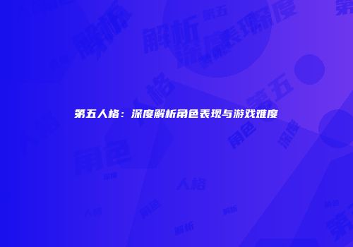 第五人格：深度解析角色表现与游戏难度