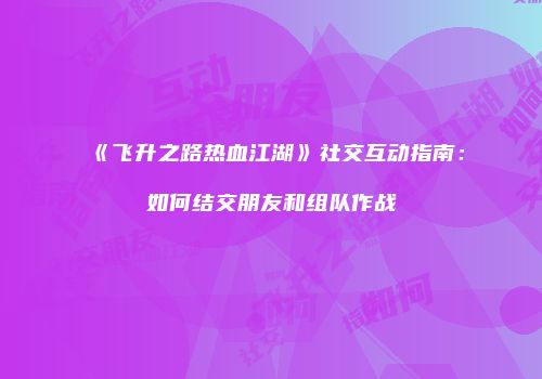 《飞升之路热血江湖》社交互动指南:如何结交朋友和组队作战