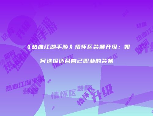 《热血江湖手游》情怀区装备升级：如何选择适合自己职业的装备