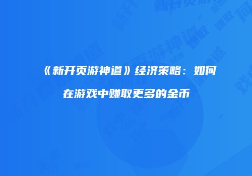 《新开页游神道》经济策略：如何在游戏中赚取更多的金币