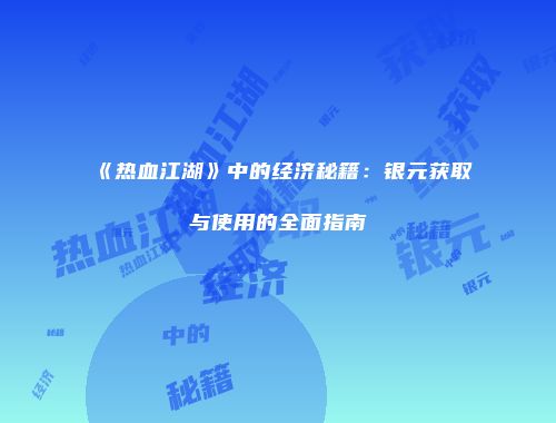 《热血江湖》中的经济秘籍：银元获取与使用的全面指南