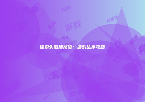 探索失落档案馆：游戏生存攻略