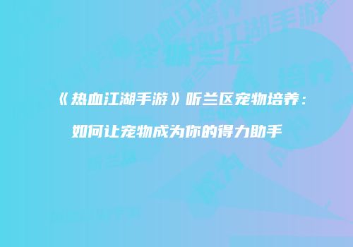 《热血江湖手游》听兰区宠物培养:如何让宠物成为你的得力助手
