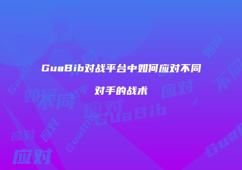 GuaBib对战平台中如何应对不同对手的战术