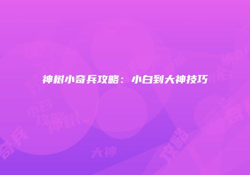 神树小奇兵攻略：小白到大神技巧