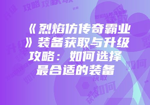 《烈焰仿传奇霸业》装备获取与升级攻略：如何选择最合适的装备