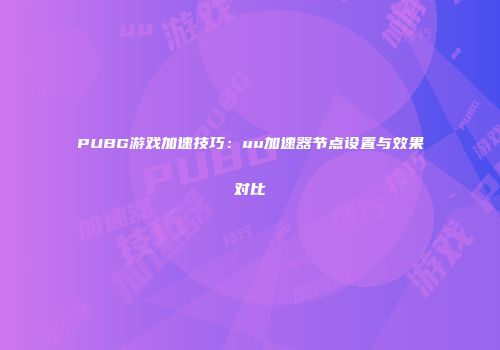 PUBG游戏加速技巧：uu加速器节点设置与效果对比