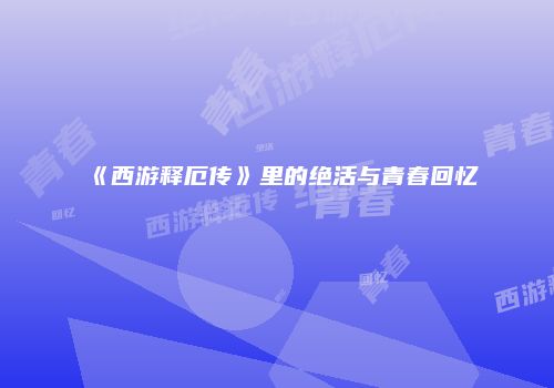 《西游释厄传》里的绝活与青春回忆