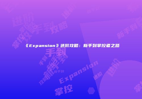 《Expansion》进阶攻略：新手到掌控者之路