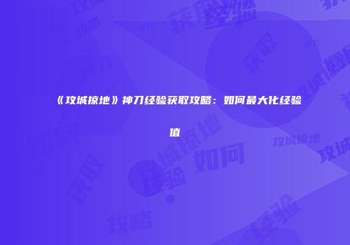 《攻城掠地》神刀经验获取攻略：如何最大化经验值