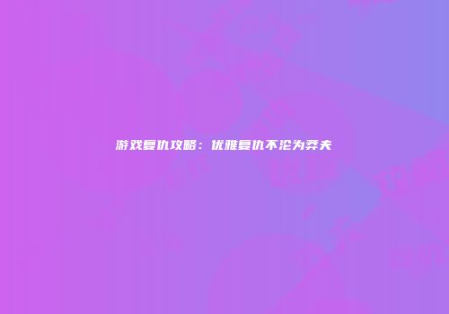 游戏复仇攻略：优雅复仇不沦为莽夫