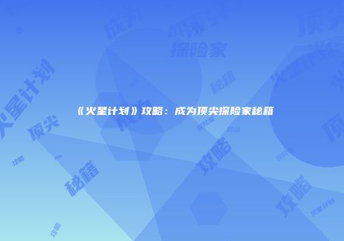 《火星计划》攻略：成为顶尖探险家秘籍