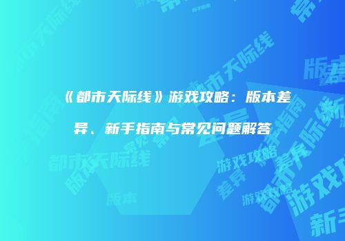 《都市天际线》游戏攻略：版本差异、新手指南与常见问题解答