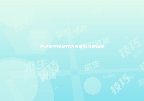 绝地求生跳跃技巧与常见问题解析
