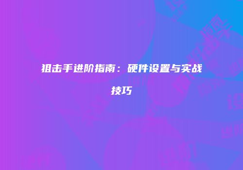 狙击手进阶指南：硬件设置与实战技巧
