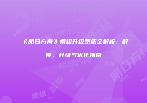 《明日方舟》模组升级系统全解析：解锁、升级与优化指南