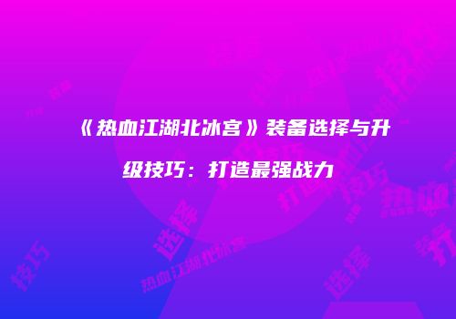 《热血江湖北冰宫》装备选择与升级技巧：打造最强战力