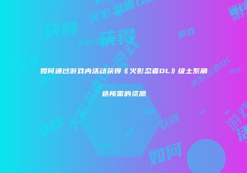 如何通过游戏内活动获得《火影忍者OL》级土系角色所需的资源