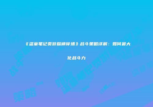 《盗墓笔记页游粽横穿墙》战斗策略详解:如何最大化战斗力