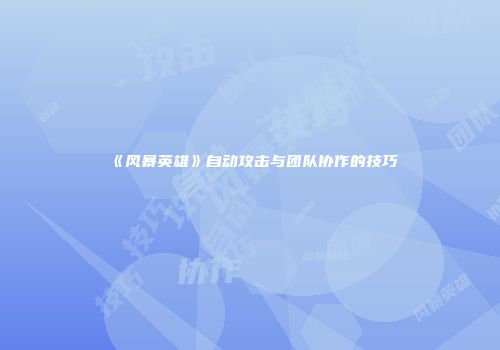 《风暴英雄》自动攻击与团队协作的技巧