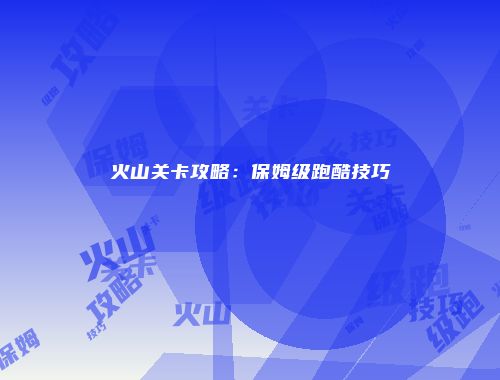 火山关卡攻略：保姆级跑酷技巧