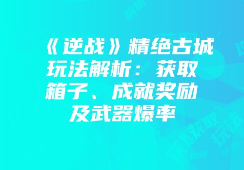《逆战》精绝古城玩法解析：获取箱子、成就奖励及武器爆率