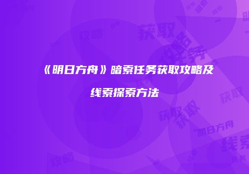 《明日方舟》暗索任务获取攻略及线索探索方法