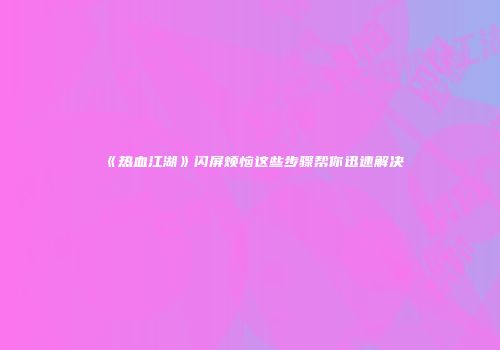 《热血江湖》闪屏烦恼这些步骤帮你迅速解决