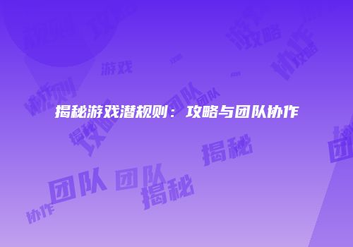 揭秘游戏潜规则：攻略与团队协作