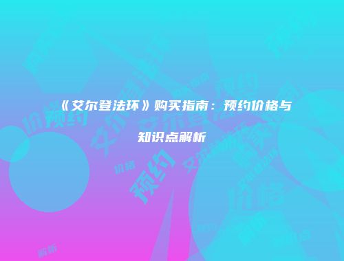《艾尔登法环》购买指南：预约价格与知识点解析