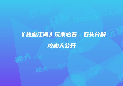《热血江湖》玩家必看：石头分解攻略大公开
