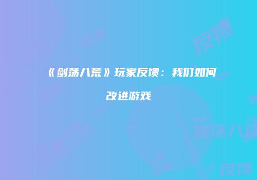 《剑荡八荒》玩家反馈：我们如何改进游戏