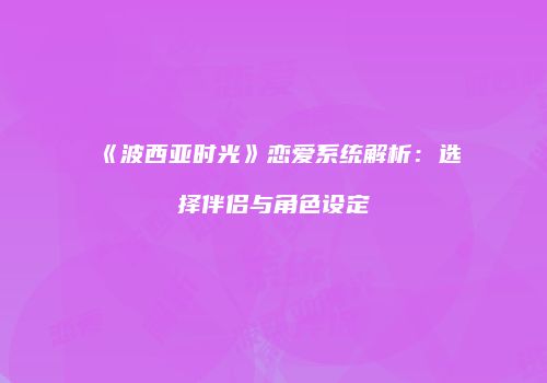 《波西亚时光》恋爱系统解析：选择伴侣与角色设定
