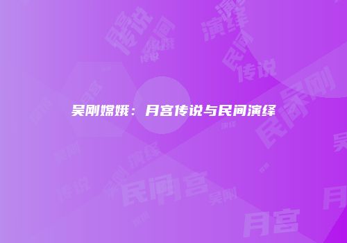 吴刚嫦娥：月宫传说与民间演绎
