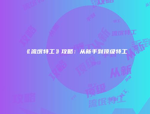 《流氓特工》攻略：从新手到顶级特工