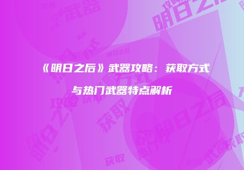 《明日之后》武器攻略：获取方式与热门武器特点解析