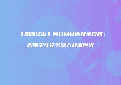 《热血江湖》月日剧情解锁全攻略：跟随主线任务深入故事世界