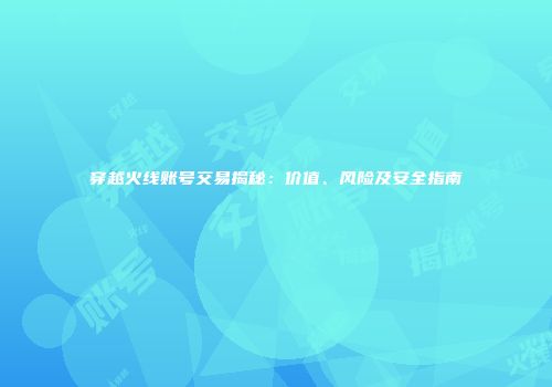 穿越火线账号交易揭秘：价值、风险及安全指南